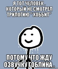 я тот человек , который не смотрел трилогию " хоббит" потому что жду озвучку гоблина .