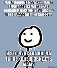 мама пошла в магазин...мама вернулась из магазина с большим пакетом и ты видиш что она дастаёт... не конфету и это чувства когда ты не хочеш обидеть маму