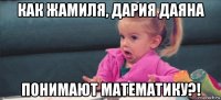 как жамиля, дария даяна понимают математику?!