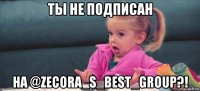 ты не подписан на @zecora_s_best_group?!