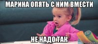 марина опять с ним вмести не надо так