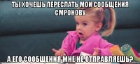 ты хочешь переслать мои сообщения смронову а его сообщения мне не отправляешь?