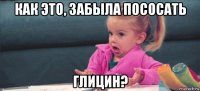 как это, забыла пососать глицин?