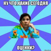 ну что,какие сегодня оценки?