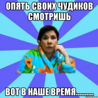 опять своих чудиков смотришь вот в наше время..........