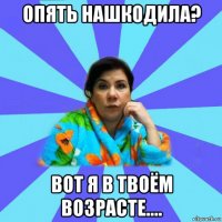 опять нашкодила? вот я в твоём возрасте....