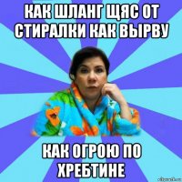 как шланг щяс от стиралки как вырву как огрою по хребтине