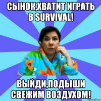 сынок,хватит играть в survival! выйди,подыши свежим воздухом!