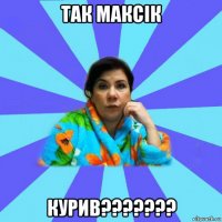 так максік курив???????