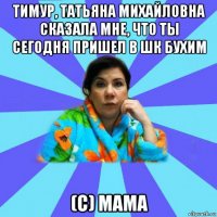 тимур, татьяна михайловна сказала мне, что ты сегодня пришел в шк бухим (c) мама