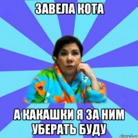 завела кота а какашки я за ним уберать буду