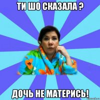 ти шо сказала ? дочь не матерись!