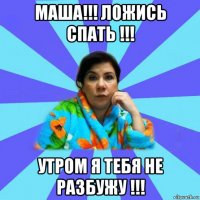 маша!!! ложись спать !!! утром я тебя не разбужу !!!