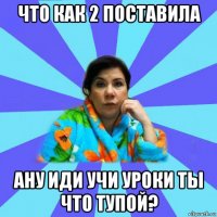 что как 2 постаbила ану иди учи уроки ты что тупой?