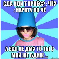 сда иди т прнёс? : чё? : наркту во чё а есл не дм? то ты с мнй жт бдиж ...