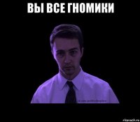 вы все гномики 