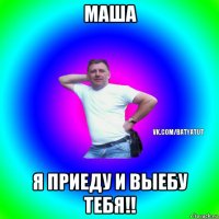 маша я приеду и выебу тебя!!