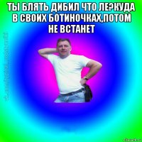 ты блять дибил что ле?куда в своих ботиночках,потом не встанет 