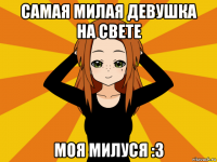 самая милая девушка на свете моя милуся :3