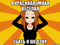 я красивая умная весёлая ебать я шедэвр