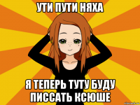 ути пути няха я теперь туту буду писсать ксюше