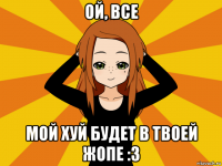 ой, все мой хуй будет в твоей жопе :3