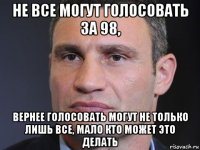 не все могут голосовать за 98, вернее голосовать могут не только лишь все, мало кто может это делать