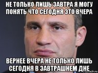 не только лишь завтра я могу понять что сегодня это вчера вернее вчера не только лишь сегодня в завтрашнем дне