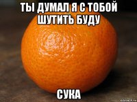 ты думал я с тобой шутить буду сука