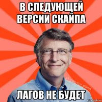 в следующей версии скайпа лагов не будет