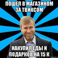 пошел в магазином за твиксом накупил еды и подарков на 15 к