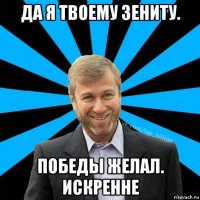 да я твоему зениту. победы желал. искренне