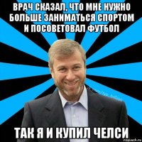 врач сказал, что мне нужно больше заниматься спортом и посоветовал футбол так я и купил челси