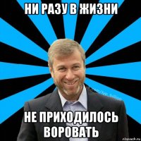 ни разу в жизни не приходилось воровать