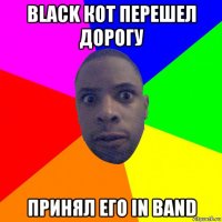 black кот перешел дорогу принял его in band