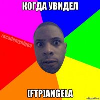 когда увидел [ftp]angela