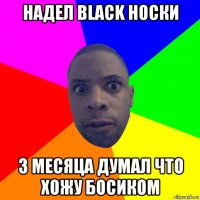 надел black носки 3 месяца думал что хожу босиком