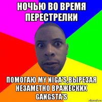 ночью во время перестрелки помогаю my niga's,вырезая незаметно вражеских gangsta's