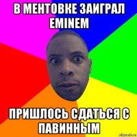 в ментовке заиграл eminem пришлось сдаться с павинным