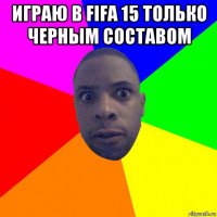 играю в fifa 15 только черным составом 