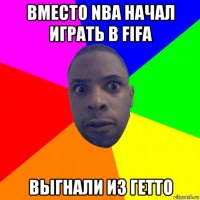 вместо nba начал играть в fifa выгнали из гетто