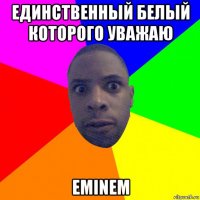 единственный белый которого уважаю eminem