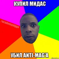 купил мидас убил anti-mag'a