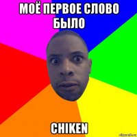 моё первое слово было chiken