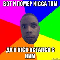 вот и помер nigga тим да и dick остался с ним