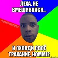 леха, не вмешивайся... и охлади своё трахание, hommie