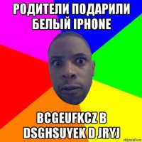 родители подарили белый iphone bcgeufkcz b dsghsuyek d jryj