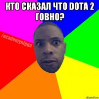 кто сказал что dota 2 говно? 