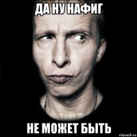 да ну нафиг не может быть