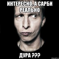 интересно, а сарби реально дура ???